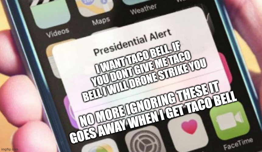 Presidential Alert | I WANT TACO BELL. IF YOU DONT GIVE ME TACO BELL I WILL DRONE STRIKE YOU; NO MORE IGNORING THESE IT GOES AWAY WHEN I GET TACO BELL | image tagged in memes,presidential alert,donald trump,taco bell,donald trump is an idiot | made w/ Imgflip meme maker