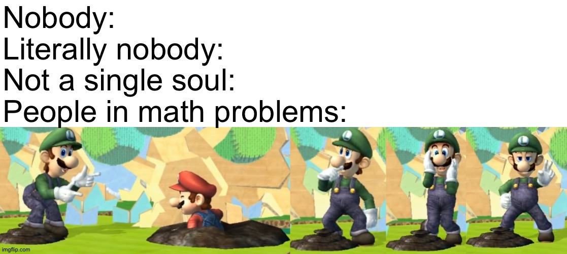 Now where should I put this? | Nobody:
Literally nobody:
Not a single soul:
People in math problems: | image tagged in memes,funny,mario,luigi,math problem,poop | made w/ Imgflip meme maker
