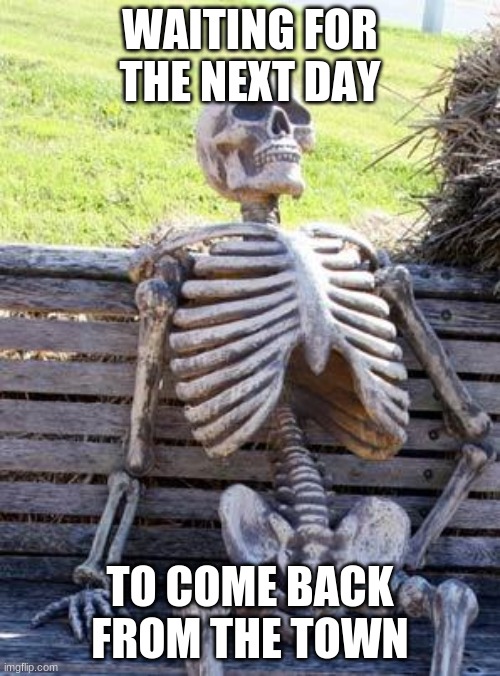 Waiting Skeleton | WAITING FOR THE NEXT DAY; TO COME BACK FROM THE TOWN | image tagged in memes,waiting skeleton | made w/ Imgflip meme maker