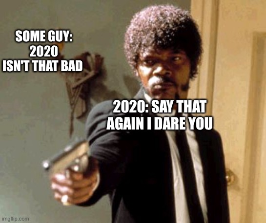 Say That Again I Dare You | SOME GUY: 2020 ISN'T THAT BAD; 2020: SAY THAT AGAIN I DARE YOU | image tagged in memes,say that again i dare you | made w/ Imgflip meme maker