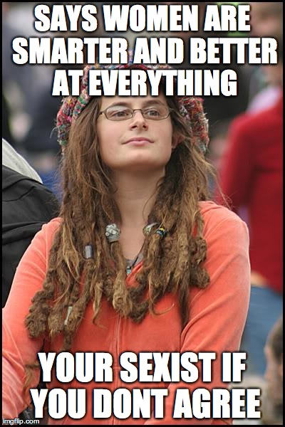 College Liberal Meme | SAYS WOMEN ARE SMARTER AND BETTER AT EVERYTHING YOUR SEXIST IF YOU DONT AGREE | image tagged in memes,college liberal,AdviceAnimals | made w/ Imgflip meme maker