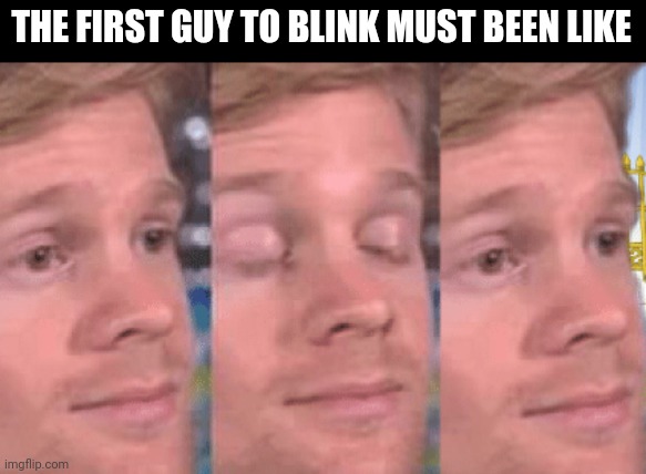 Idk. I just wanted to post something here | THE FIRST GUY TO BLINK MUST BEEN LIKE | image tagged in the first person to | made w/ Imgflip meme maker