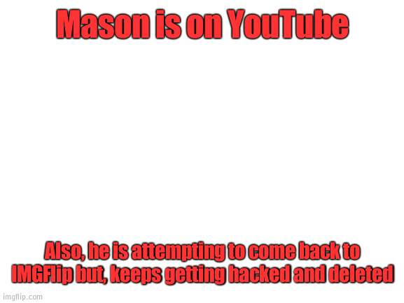 Blank White Template | Mason is on YouTube; Also, he is attempting to come back to IMGFlip but, keeps getting hacked and deleted | image tagged in imgflip news | made w/ Imgflip meme maker