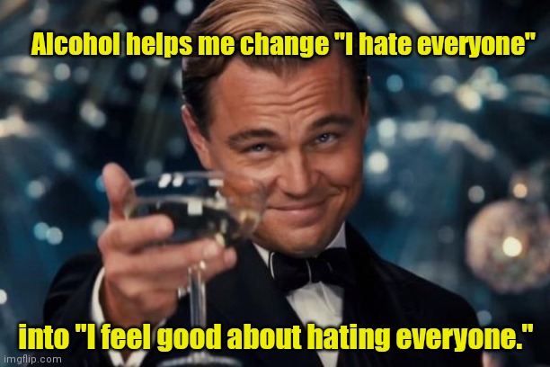 Me on the weekend. | Alcohol helps me change "I hate everyone"; into "I feel good about hating everyone." | image tagged in memes,leonardo dicaprio cheers | made w/ Imgflip meme maker