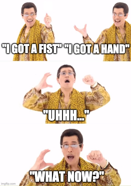 "What Now?" | "I GOT A HAND"; "I GOT A FIST"; "UHHH..."; "WHAT NOW?" | image tagged in memes,ppap | made w/ Imgflip meme maker
