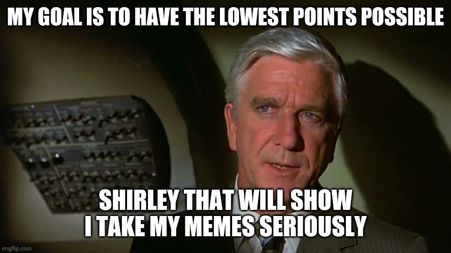 Airplane! | MY GOAL IS TO HAVE THE LOWEST POINTS POSSIBLE; SHIRLEY THAT WILL SHOW I TAKE MY MEMES SERIOUSLY | image tagged in airplane | made w/ Imgflip meme maker