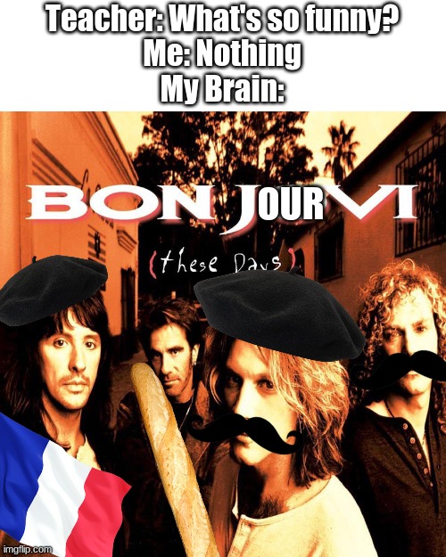Bon jovi but La France | Teacher: What's so funny?
Me: Nothing
My Brain:; OUR | image tagged in memes,fun,teacher what are you laughing at,bon jovi,french,bonjour | made w/ Imgflip meme maker