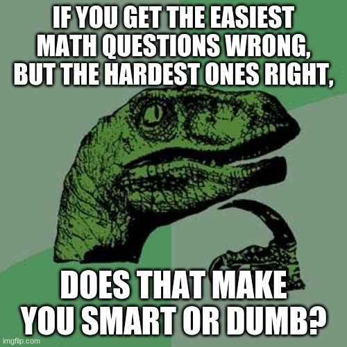 ??? | IF YOU GET THE EASIEST MATH QUESTIONS WRONG, BUT THE HARDEST ONES RIGHT, DOES THAT MAKE YOU SMART OR DUMB? | image tagged in memes,philosoraptor | made w/ Imgflip meme maker