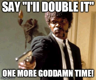 Say That Again I Dare You Meme | SAY "I'll DOUBLE IT" ONE MORE GODDAMN TIME! | image tagged in memes,say that again i dare you | made w/ Imgflip meme maker