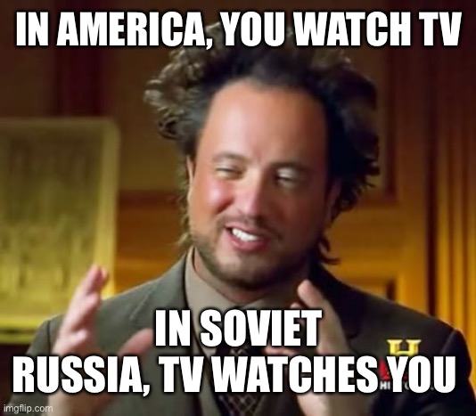 Oh no... | IN AMERICA, YOU WATCH TV; IN SOVIET RUSSIA, TV WATCHES YOU | image tagged in memes,ancient aliens,in soviet russia,soviet russia,isaac_laugh,tv | made w/ Imgflip meme maker