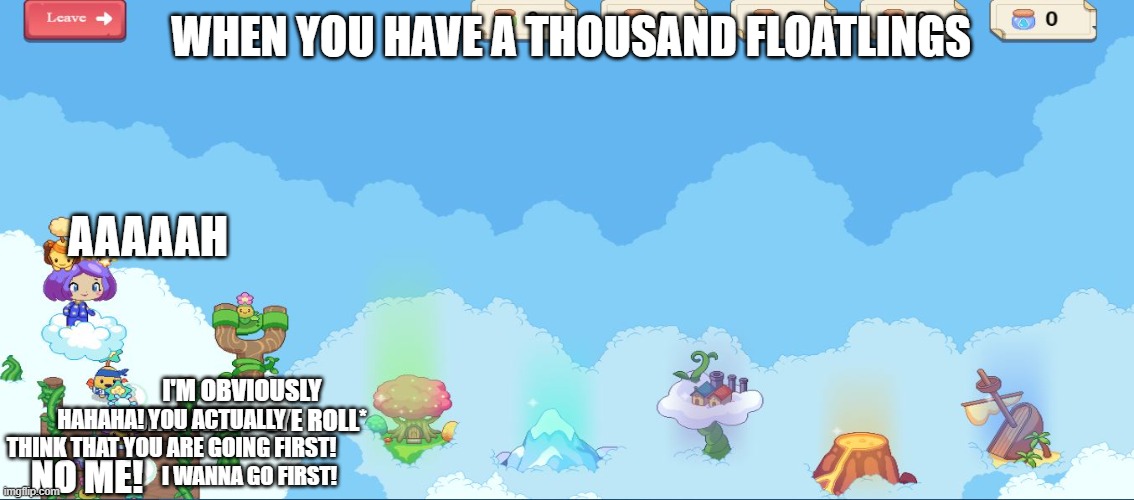 eep- | WHEN YOU HAVE A THOUSAND FLOATLINGS; AAAAAH; I'M OBVIOUSLY GOING FIRST *EYE ROLL*; HAHAHA! YOU ACTUALLY THINK THAT YOU ARE GOING FIRST! I WANNA GO FIRST! NO ME! | image tagged in prodigy,floatlings,arguing,floatling fling,aah,meme | made w/ Imgflip meme maker