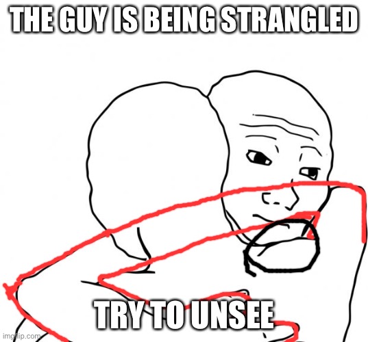 I Know That Feel Bro Meme | THE GUY IS BEING STRANGLED TRY TO UNSEE | image tagged in memes,i know that feel bro | made w/ Imgflip meme maker
