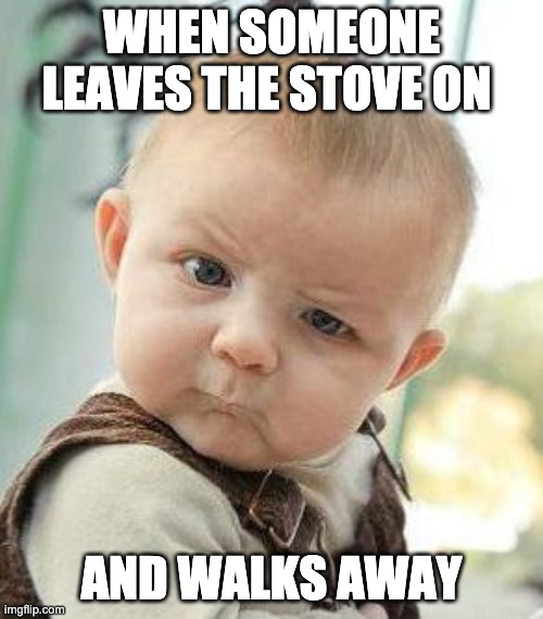 fire safety | WHEN SOMEONE LEAVES THE STOVE ON; AND WALKS AWAY | image tagged in confused baby | made w/ Imgflip meme maker
