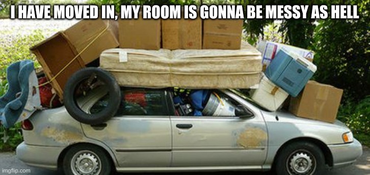 Moving in Meme | I HAVE MOVED IN, MY ROOM IS GONNA BE MESSY AS HELL | image tagged in moving in meme | made w/ Imgflip meme maker