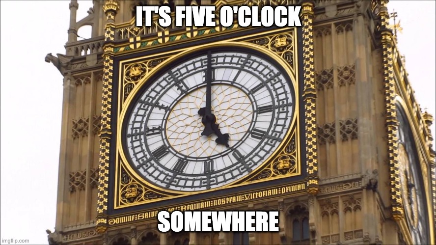 Big Ben | IT'S FIVE O'CLOCK; SOMEWHERE | image tagged in big ben | made w/ Imgflip meme maker