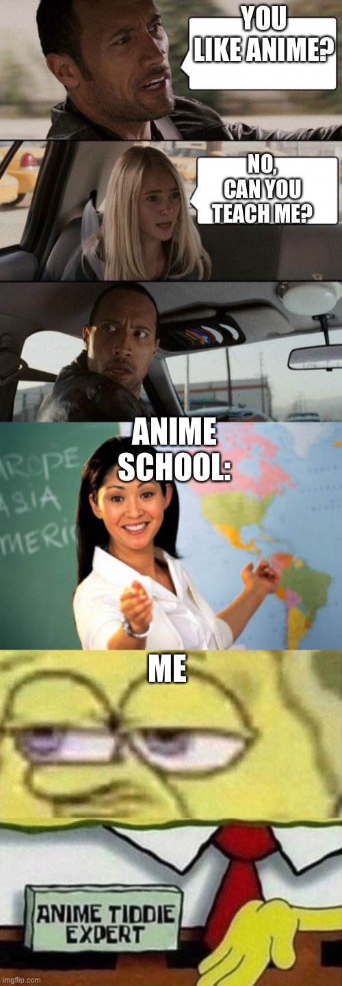 YOU LIKE ANIME? NO, CAN YOU TEACH ME? ANIME SCHOOL:; ME | image tagged in memes,the rock driving,unhelpful high school teacher,spongebob anime tiddie expert | made w/ Imgflip meme maker
