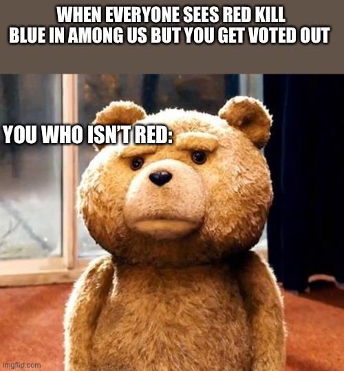 TED | WHEN EVERYONE SEES RED KILL BLUE IN AMONG US BUT YOU GET VOTED OUT; YOU WHO ISN’T RED: | image tagged in memes,ted | made w/ Imgflip meme maker