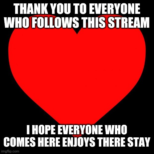 Heart | THANK YOU TO EVERYONE WHO FOLLOWS THIS STREAM; I HOPE EVERYONE WHO COMES HERE ENJOYS THERE STAY | image tagged in heart | made w/ Imgflip meme maker