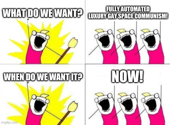 What Do We Want | WHAT DO WE WANT? FULLY AUTOMATED LUXURY GAY SPACE COMMUNISM! NOW! WHEN DO WE WANT IT? | image tagged in memes,what do we want | made w/ Imgflip meme maker