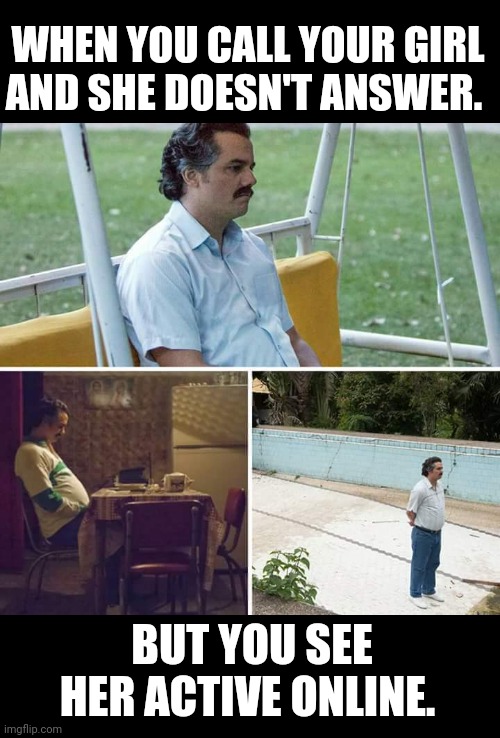 Doesn't answer phone but is active online | WHEN YOU CALL YOUR GIRL AND SHE DOESN'T ANSWER. BUT YOU SEE HER ACTIVE ONLINE. | image tagged in memes,sad pablo escobar,doesn't answer,online,active,phone call | made w/ Imgflip meme maker