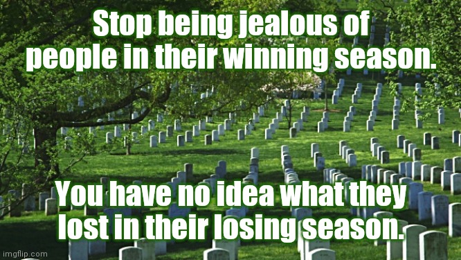 Jealousy is not an emotion of the wise | Stop being jealous of people in their winning season. You have no idea what they lost in their losing season. | image tagged in jealous,jealousy,winning,losing,winning season,losing season | made w/ Imgflip meme maker