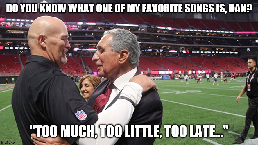 Too much, too little, too late... | DO YOU KNOW WHAT ONE OF MY FAVORITE SONGS IS, DAN? "TOO MUCH, TOO LITTLE, TOO LATE..." | image tagged in atlanta falcons,falcons,dan quinn,arthur blank,you're fired | made w/ Imgflip meme maker