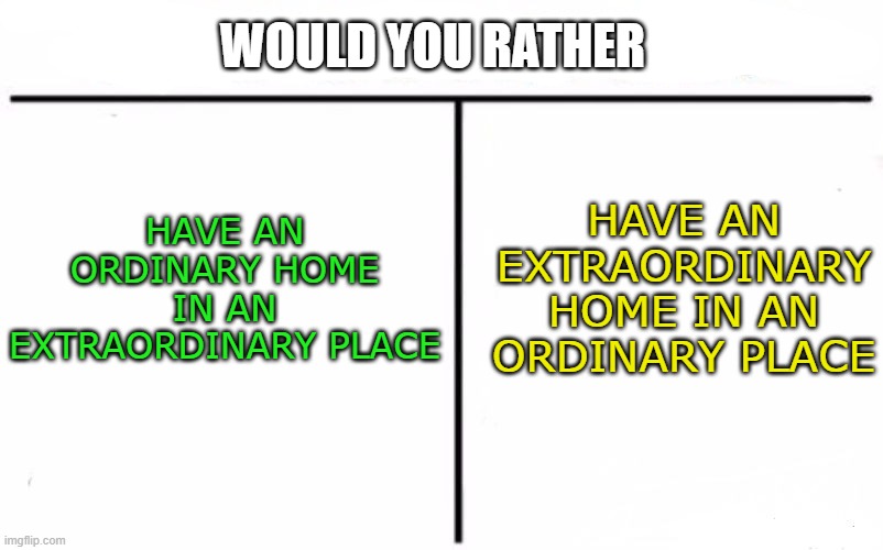 Welcome to the would you rather stream | WOULD YOU RATHER; HAVE AN ORDINARY HOME IN AN EXTRAORDINARY PLACE; HAVE AN EXTRAORDINARY HOME IN AN ORDINARY PLACE | image tagged in memes,who would win | made w/ Imgflip meme maker