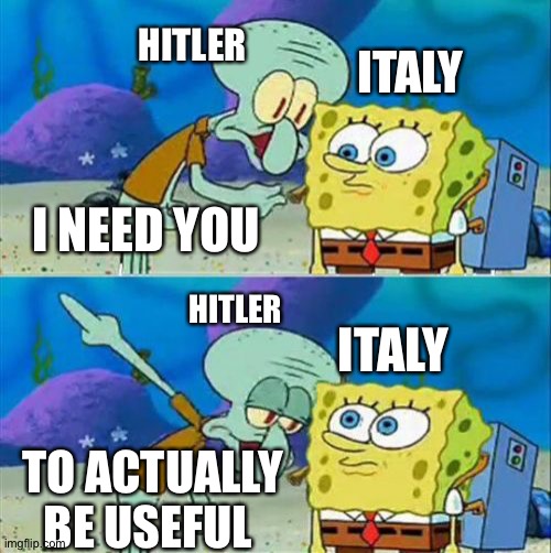 Hitler after Italy needed help beating Greece | HITLER; ITALY; I NEED YOU; HITLER; ITALY; TO ACTUALLY BE USEFUL | image tagged in memes,talk to spongebob | made w/ Imgflip meme maker