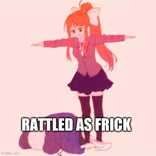RATTLED AS FRICK | image tagged in monika t-posing on sans | made w/ Imgflip meme maker