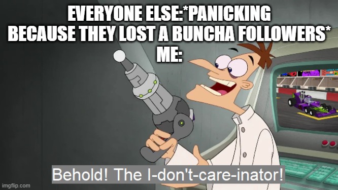 yeaaaaaaaaaaaaah I don't care bout losing followers | EVERYONE ELSE:*PANICKING BECAUSE THEY LOST A BUNCHA FOLLOWERS*
ME: | image tagged in the i don't care inator | made w/ Imgflip meme maker