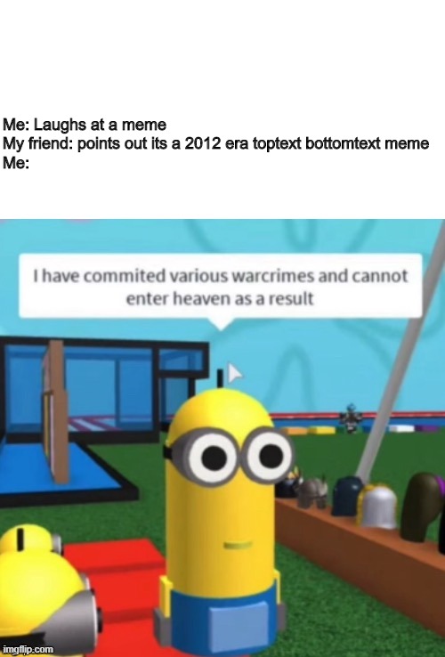 Not based on a true story (I have no friends) | Me: Laughs at a meme
My friend: points out its a 2012 era toptext bottomtext meme
Me: | image tagged in i have committed various warcrimes,roblox,2012,old memes,new memes,too dank | made w/ Imgflip meme maker