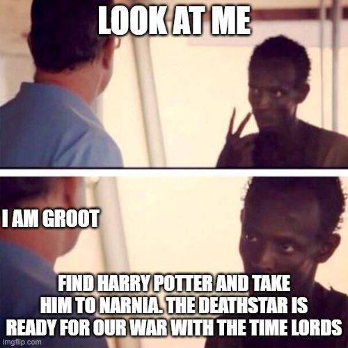 fandoms o' mine | LOOK AT ME; I AM GROOT; FIND HARRY POTTER AND TAKE HIM TO NARNIA. THE DEATHSTAR IS READY FOR OUR WAR WITH THE TIME LORDS | image tagged in memes,captain phillips - i'm the captain now,harry potter,doctor who,narnia,star wars | made w/ Imgflip meme maker