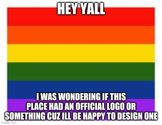 Rainbow Flag | HEY YALL; I WAS WONDERING IF THIS PLACE HAD AN OFFICIAL LOGO OR SOMETHING CUZ ILL BE HAPPY TO DESIGN ONE | image tagged in rainbow flag | made w/ Imgflip meme maker