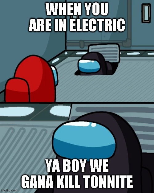impostor of the vent | WHEN YOU ARE IN ELECTRIC; YA BOY WE GANA KILL TONNITE | image tagged in impostor of the vent,in electric | made w/ Imgflip meme maker