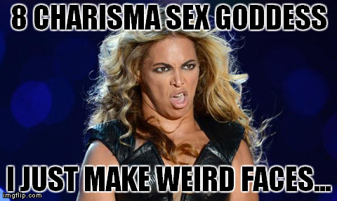 8 CHARISMA SEX GODDESS I JUST MAKE WEIRD FACES... | image tagged in beyonceunflattering | made w/ Imgflip meme maker