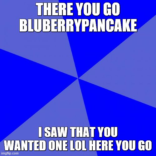 Alright blueberry (: sorry i spelled your username wrong lol. Also, im not that MM69 dude person breezy | THERE YOU GO BLUBERRYPANCAKE; I SAW THAT YOU WANTED ONE LOL HERE YOU GO | image tagged in memes,blank blue background | made w/ Imgflip meme maker