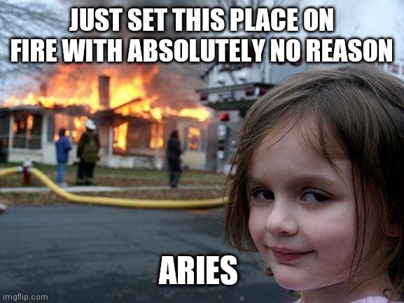 Aries | JUST SET THIS PLACE ON FIRE WITH ABSOLUTELY NO REASON; ARIES | image tagged in memes,disaster girl | made w/ Imgflip meme maker