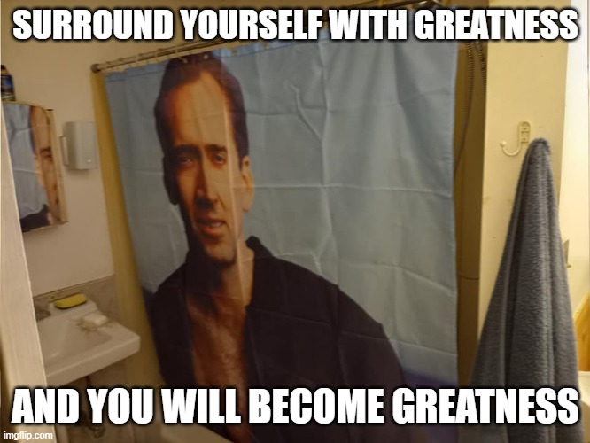 Staying Fresh with Nicholas Cage | SURROUND YOURSELF WITH GREATNESS; AND YOU WILL BECOME GREATNESS | image tagged in nicholas cage,shower curtain,love,best week ever | made w/ Imgflip meme maker