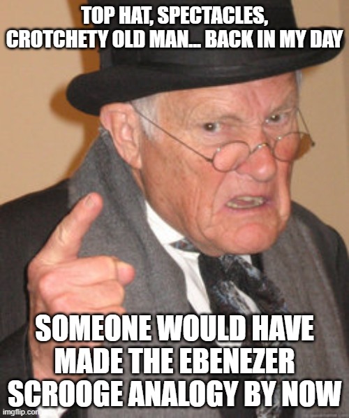 Come On... I Can't Be The First! | TOP HAT, SPECTACLES, CROTCHETY OLD MAN... BACK IN MY DAY; SOMEONE WOULD HAVE MADE THE EBENEZER SCROOGE ANALOGY BY NOW | image tagged in memes,back in my day | made w/ Imgflip meme maker