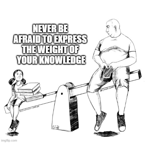 The Weight of Knowledge | NEVER BE 
AFRAID TO EXPRESS 
THE WEIGHT OF 
YOUR KNOWLEDGE | image tagged in knowledge | made w/ Imgflip meme maker