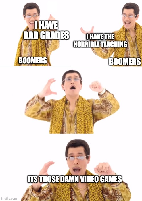 PPAP | I HAVE BAD GRADES; I HAVE THE HORRIBLE TEACHING; BOOMERS; BOOMERS; ITS THOSE DAMN VIDEO GAMES | image tagged in memes,ppap | made w/ Imgflip meme maker