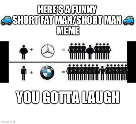 A tale of the short fat man & the short man. | HERE’S A FUNNY 
🚙 SHORT FAT MAN/SHORT MAN 🚙 
MEME; YOU GOTTA LAUGH | image tagged in bmw,mercedes,short,car meme,car memes | made w/ Imgflip meme maker