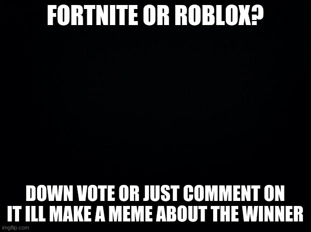 fortnite or roblox?? | FORTNITE OR ROBLOX? DOWN VOTE OR JUST COMMENT ON IT ILL MAKE A MEME ABOUT THE WINNER | image tagged in black background,roblox meme,fortnite meme,witch | made w/ Imgflip meme maker