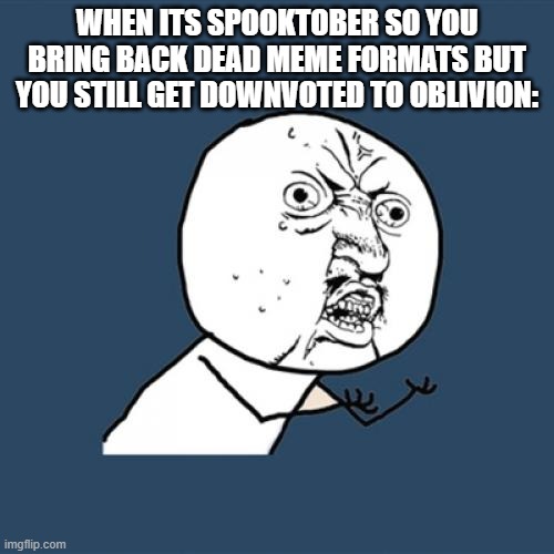 no | WHEN ITS SPOOKTOBER SO YOU BRING BACK DEAD MEME FORMATS BUT YOU STILL GET DOWNVOTED TO OBLIVION: | image tagged in memes,y u no | made w/ Imgflip meme maker