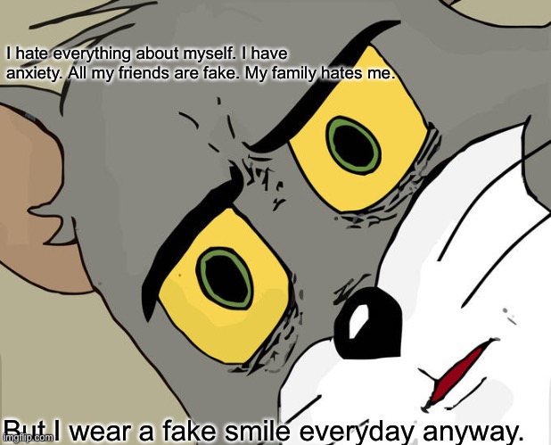Unsettled Tom | I hate everything about myself. I have anxiety. All my friends are fake. My family hates me. But I wear a fake smile everyday anyway. | image tagged in memes,unsettled tom | made w/ Imgflip meme maker