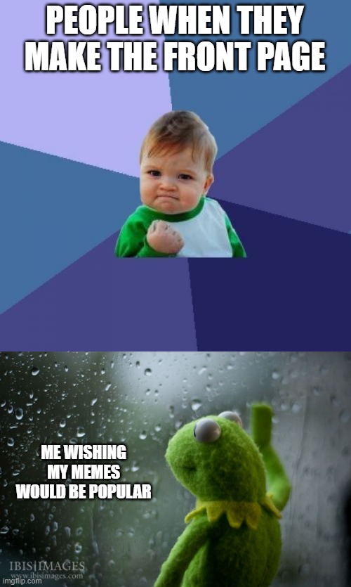 Please upvote...... | PEOPLE WHEN THEY MAKE THE FRONT PAGE; ME WISHING MY MEMES WOULD BE POPULAR | image tagged in memes,success kid,kermit window | made w/ Imgflip meme maker