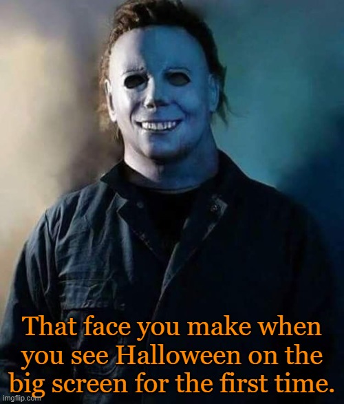 I got to see it last night. Was it as good as I thought it would be? No, it was better! | That face you make when you see Halloween on the big screen for the first time. | image tagged in memes,halloween,spooktober,michael myers | made w/ Imgflip meme maker