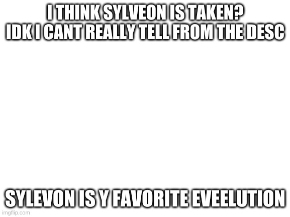 Blank White Template | I THINK SYLVEON IS TAKEN? IDK I CANT REALLY TELL FROM THE DESC; SYLEVON IS Y FAVORITE EVEELUTION | image tagged in blank white template | made w/ Imgflip meme maker