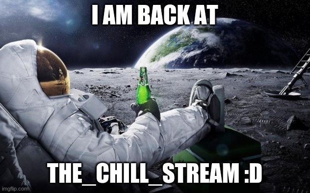 Chillin' Astronaut | I AM BACK AT; THE_CHILL_STREAM :D | image tagged in chillin' astronaut | made w/ Imgflip meme maker