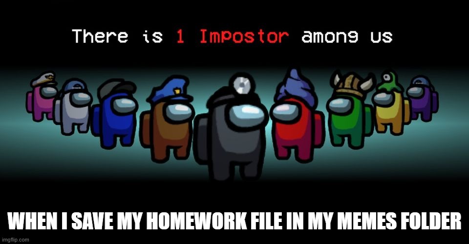 ?why did i do that? | WHEN I SAVE MY HOMEWORK FILE IN MY MEMES FOLDER | image tagged in there is one impostor among us | made w/ Imgflip meme maker